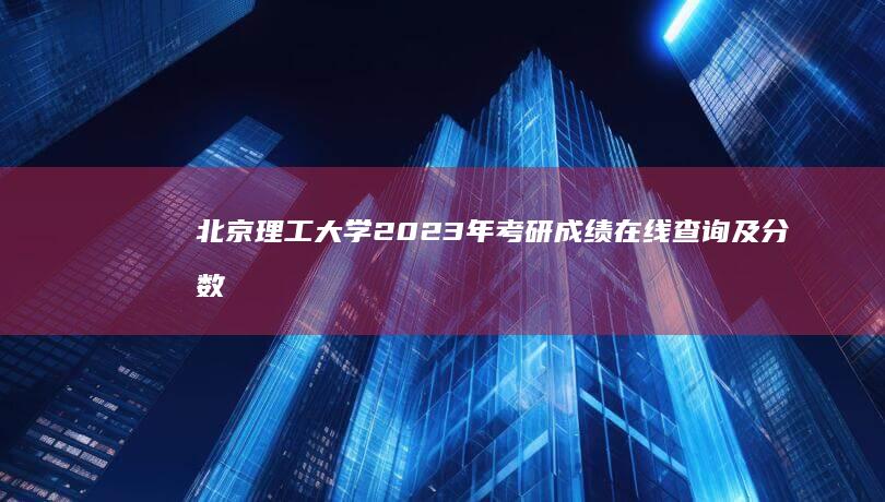 北京理工大学2023年考研成绩在线查询及分数线解析